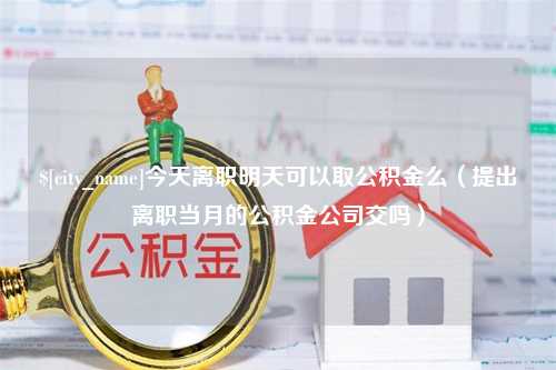 台州今天离职明天可以取公积金么（提出离职当月的公积金公司交吗）