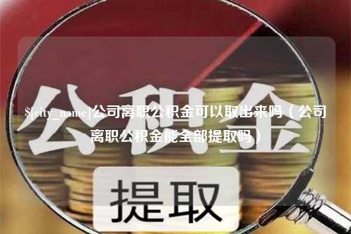 台州公司离职公积金可以取出来吗（公司离职公积金能全部提取吗）