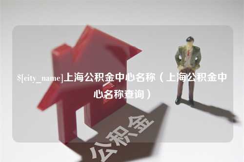 台州上海公积金中心名称（上海公积金中心名称查询）